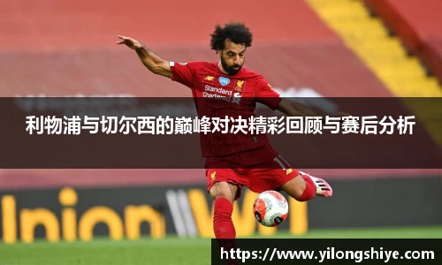 利物浦与切尔西的巅峰对决精彩回顾与赛后分析
